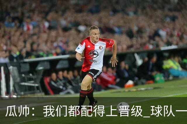 瓜帅：我们都配得上晋级 球队一直为赢欧冠而战