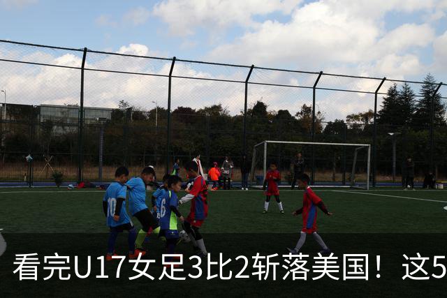 看完U17女足3比2斩落美国！这5个大实话太扎心，姑娘们打脸质疑