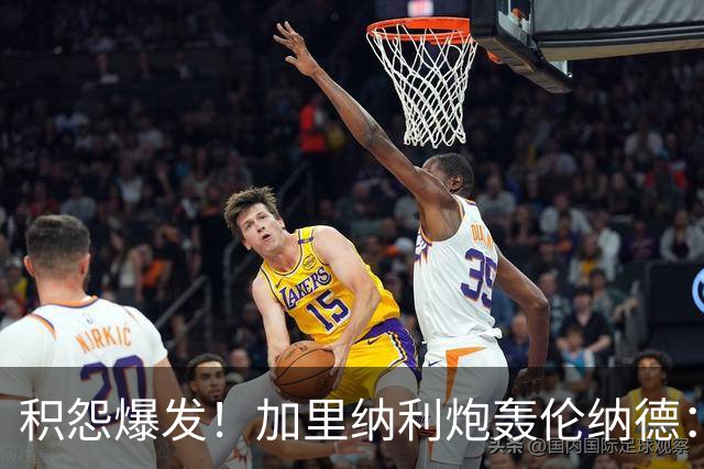 积怨爆发！加里纳利炮轰伦纳德：他改写了我的职业生涯