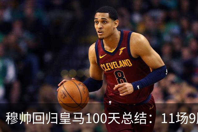 穆帅回归皇马100天总结：11场9胜战绩亮眼+皇马更衣室趋于稳定