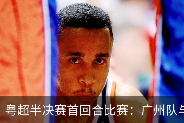 粤超半决赛首回合比赛：广州队与深圳队战平 东莞队取胜