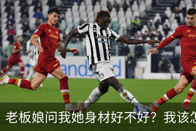 老板娘问我她身材好不好？我该怎么回答？
