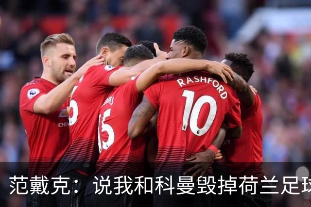 范戴克：说我和科曼毁掉荷兰足球很过分；很期待和克洛普交手