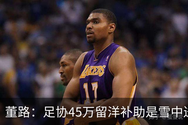 董路：足协45万留洋补助是雪中送炭，有的家庭卖车卖房送孩子留洋