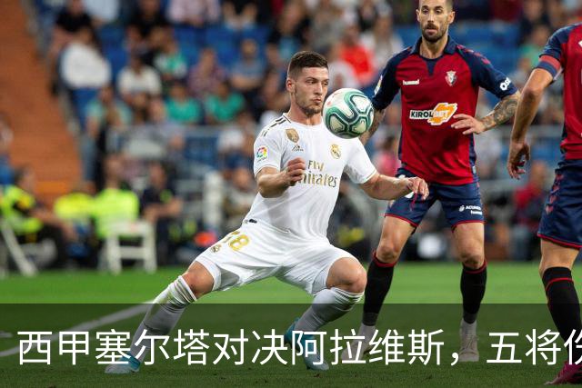 西甲塞尔塔对决阿拉维斯，五将伤缺仍藏杀机，右路断翼恐难逃一劫