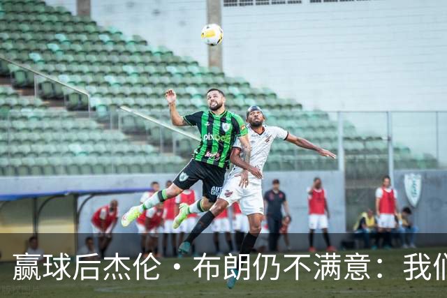 赢球后杰伦·布朗仍不满意：我们连山脚都没摸到