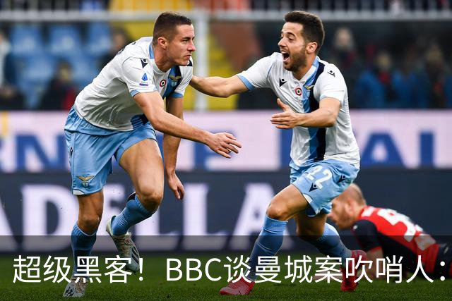 超级黑客！BBC谈曼城案吹哨人：26岁成立黑客网 一封邮件撬动足坛