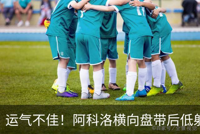 运气不佳！阿科洛横向盘带后低射，皮球击中立柱弹出