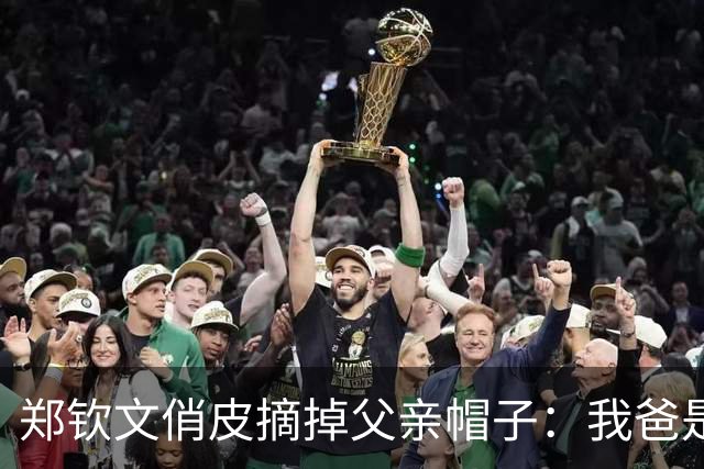 郑钦文俏皮摘掉父亲帽子：我爸是一个很社牛的人，他还是有点东西的