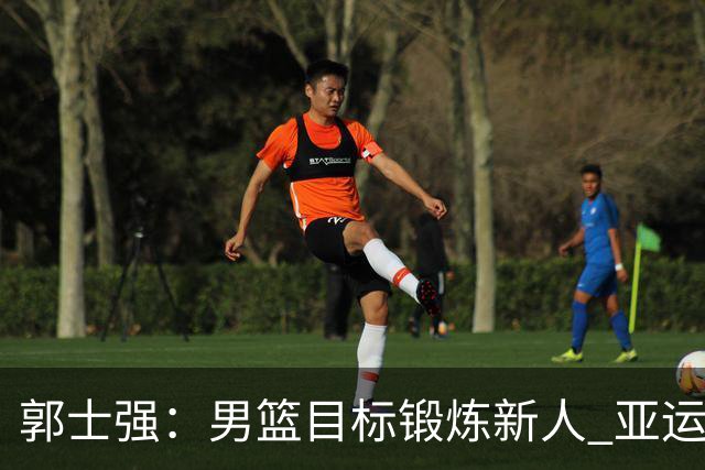 郭士强：男篮目标锻炼新人 亚运会以赛代练瞄准奥运