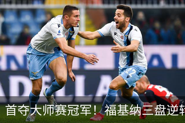 首夺大师赛冠军！福基纳三盘逆转20岁新星，中国赛季10战全胜