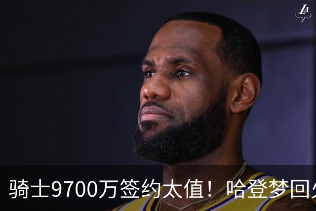 骑士9700万签约太值！哈登梦回火箭，26分钟狂轰24分，骑士争冠有望
