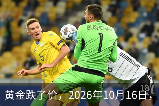 黄金跌了价，2026年10月16日，中国黄金最新价格，人民币黄金最新价格
