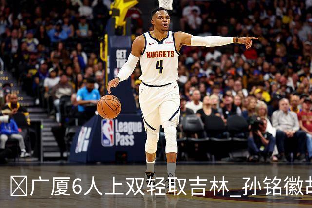 🏀广厦6人上双轻取吉林 孙铭徽胡金秋缺阵 恩诺科18+11+6