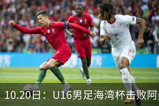 10.20日：U16男足海湾杯击败阿曼斩获连胜，刘凯源点射破门后染红，积分榜更新出线