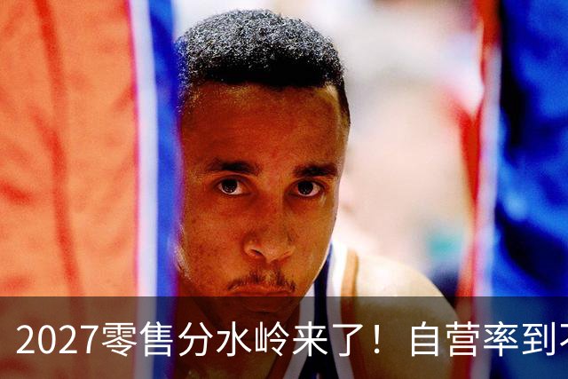 2027零售分水岭来了！自营率到不了30%的，五年内直接出局？