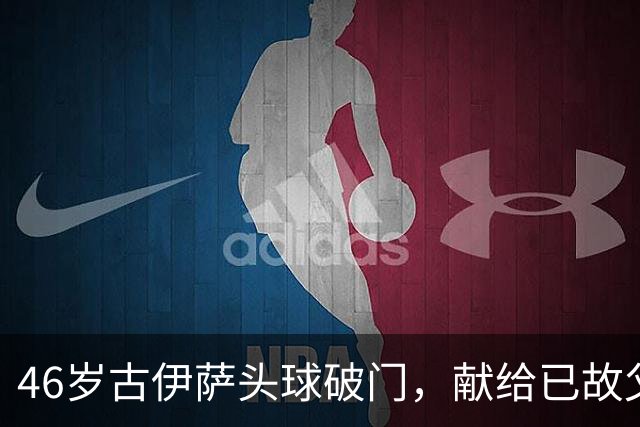 46岁古伊萨头球破门，献给已故父母