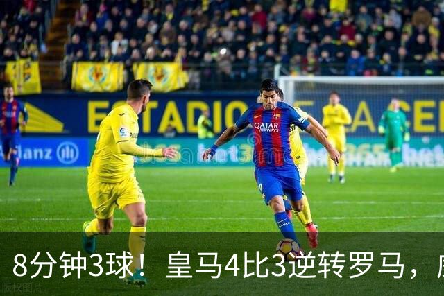 8分钟3球！皇马4比3逆转罗马，威尼修斯成唯一输家