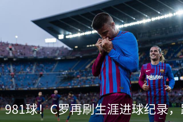 981球！C罗再刷生涯进球纪录，距离千球神迹仅剩19球