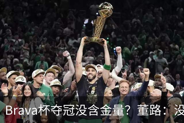 Brava杯夺冠没含金量？董路：没有含金量，巴萨、马竞为什么去？