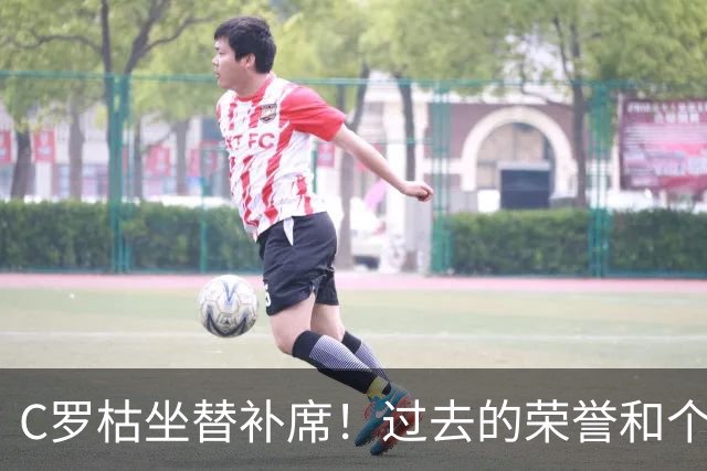 C罗枯坐替补席！过去的荣誉和个人地位，不再等于连续首发的条件