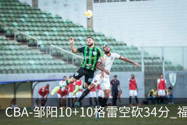 CBA-邹阳10+10格雷空砍34分 福建险胜江苏