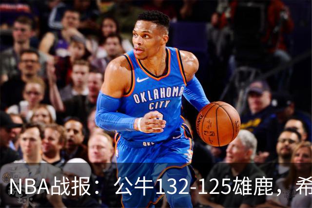 NBA战报：公牛132-125雄鹿，希罗空砍34分